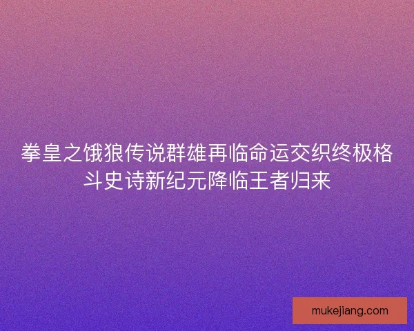 拳皇之饿狼传说群雄再临命运交织终极格斗史诗新纪元降临王者归来