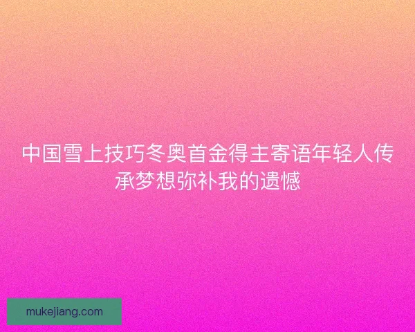 中国雪上技巧冬奥首金得主寄语年轻人传承梦想弥补我的遗憾