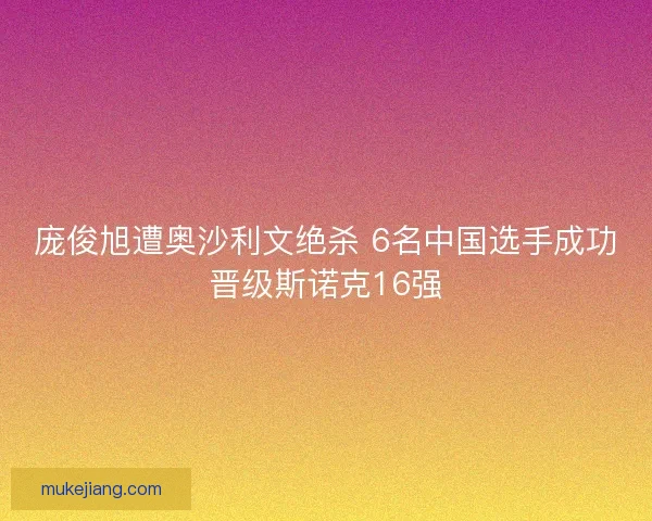 庞俊旭遭奥沙利文绝杀 6名中国选手成功晋级斯诺克16强