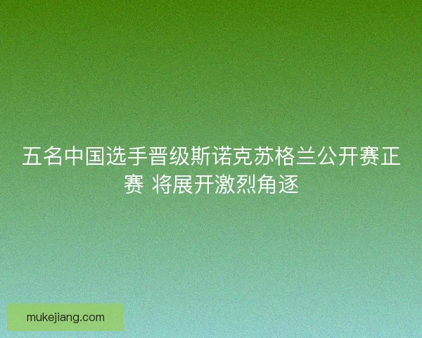 五名中国选手晋级斯诺克苏格兰公开赛正赛 将展开激烈角逐