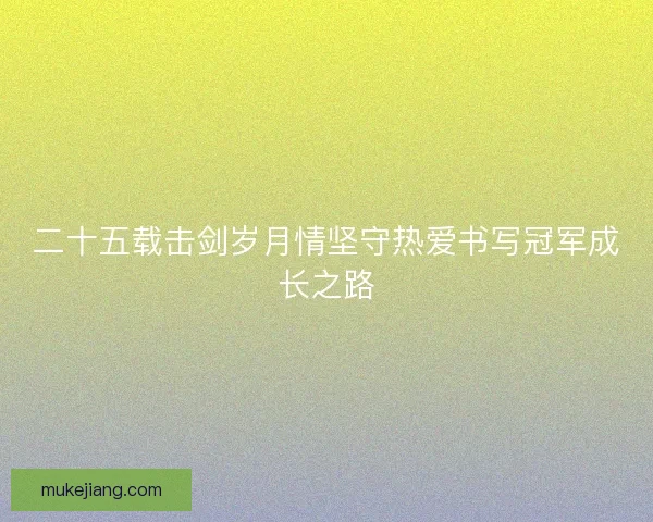 二十五载击剑岁月情坚守热爱书写冠军成长之路