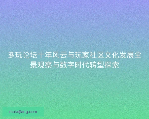 多玩论坛十年风云与玩家社区文化发展全景观察与数字时代转型探索