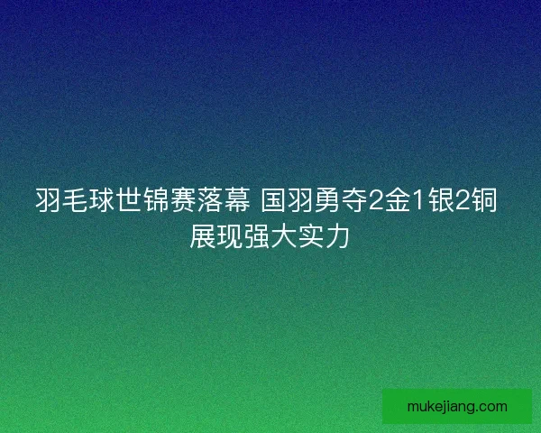 羽毛球世锦赛落幕 国羽勇夺2金1银2铜 展现强大实力