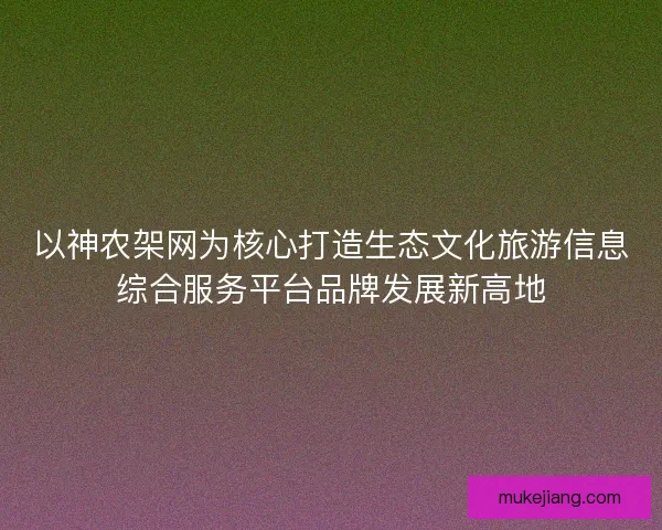 以神农架网为核心打造生态文化旅游信息综合服务平台品牌发展新高地