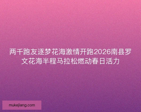 两千跑友逐梦花海激情开跑2026南县罗文花海半程马拉松燃动春日活力
