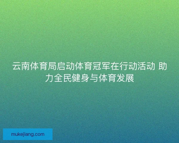 云南体育局启动体育冠军在行动活动 助力全民健身与体育发展