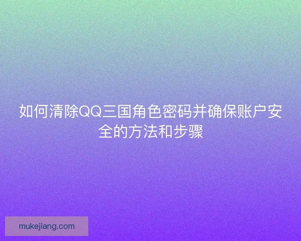如何清除QQ三国角色密码并确保账户安全的方法和步骤